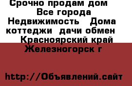 Срочно продам дом  - Все города Недвижимость » Дома, коттеджи, дачи обмен   . Красноярский край,Железногорск г.